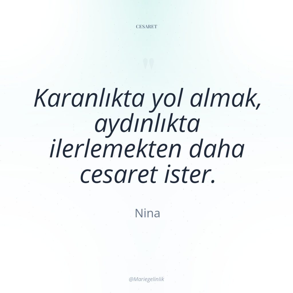 Karanlıkta yol almak, aydınlıkta ilerlemekten daha cesaret ister.