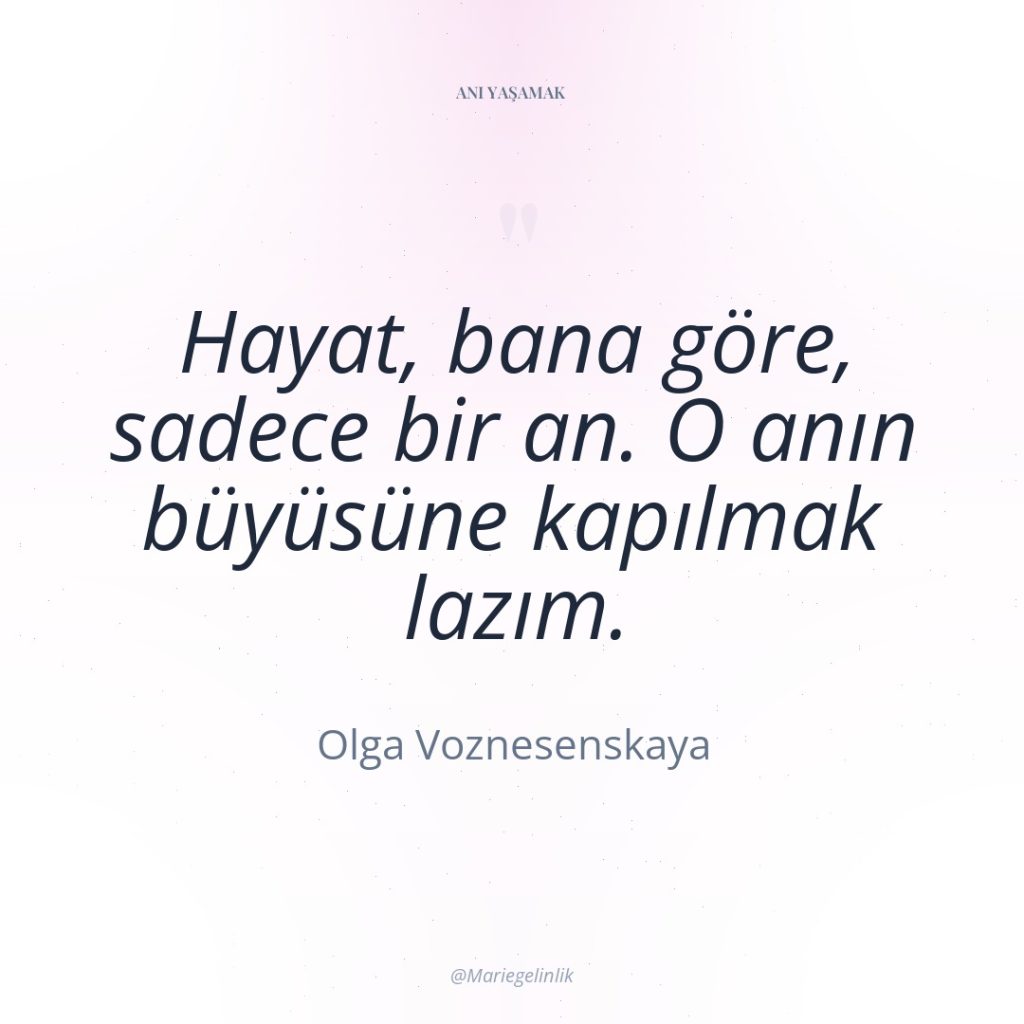 Hayat, bana göre, sadece bir an. O anın büyüsüne kapılmak…