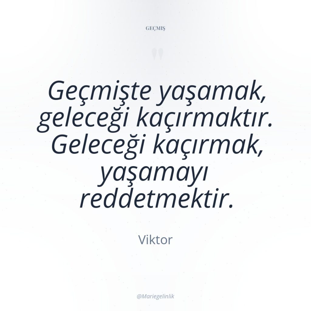 Geçmişte yaşamak, geleceği kaçırmaktır. Geleceği kaçırmak, yaşamayı reddetmektir.