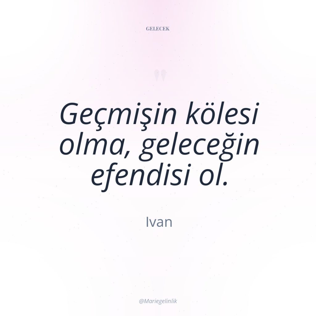 Geçmişin kölesi olma, geleceğin efendisi ol.