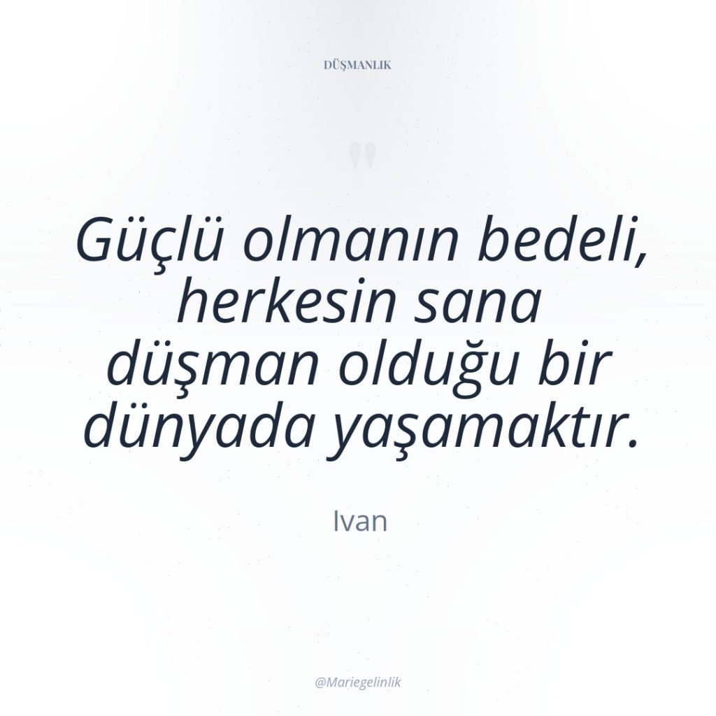 Güçlü olmanın bedeli, herkesin sana düşman olduğu bir dünyada yaşamaktır.