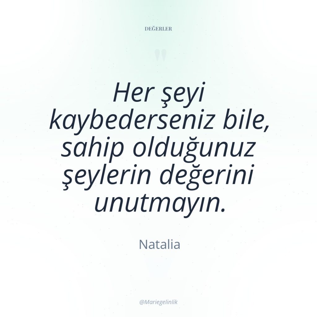 Her şeyi kaybederseniz bile, sahip olduğunuz şeylerin değerini unutmayın.