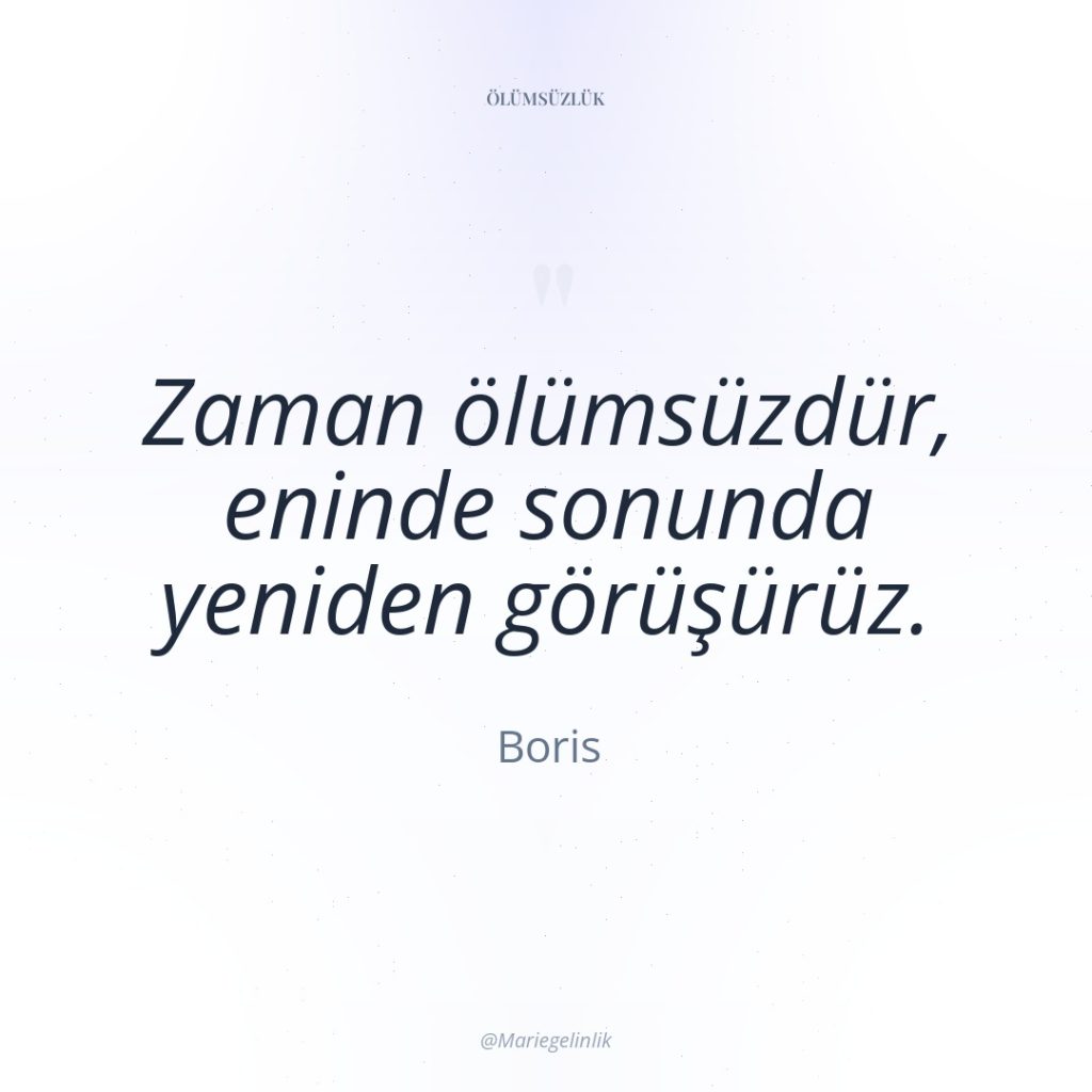 Zaman ölümsüzdür, eninde sonunda yeniden görüşürüz.